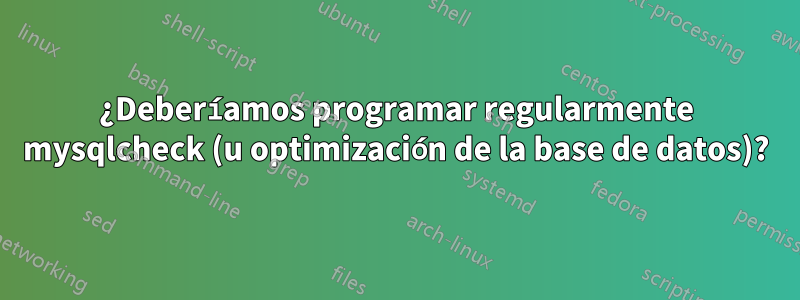 ¿Deberíamos programar regularmente mysqlcheck (u optimización de la base de datos)?