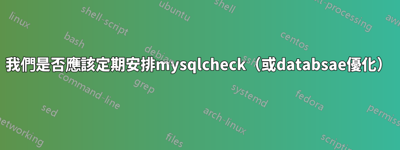 我們是否應該定期安排mysqlcheck（或databsae優化）