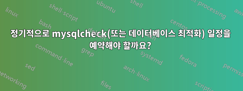 정기적으로 mysqlcheck(또는 데이터베이스 최적화) 일정을 예약해야 할까요?