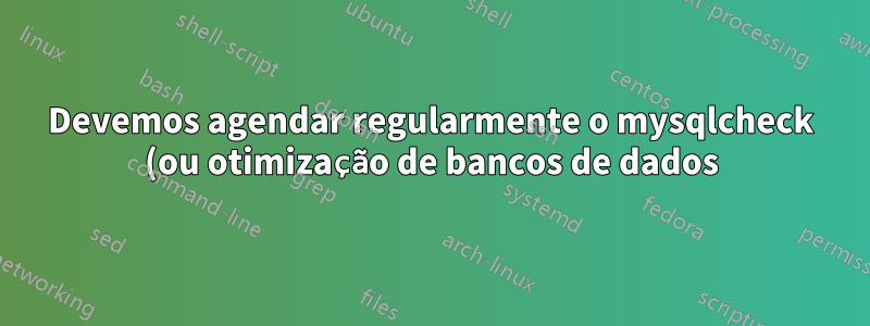 Devemos agendar regularmente o mysqlcheck (ou otimização de bancos de dados)