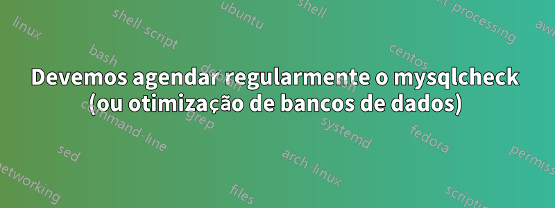 Devemos agendar regularmente o mysqlcheck (ou otimização de bancos de dados)