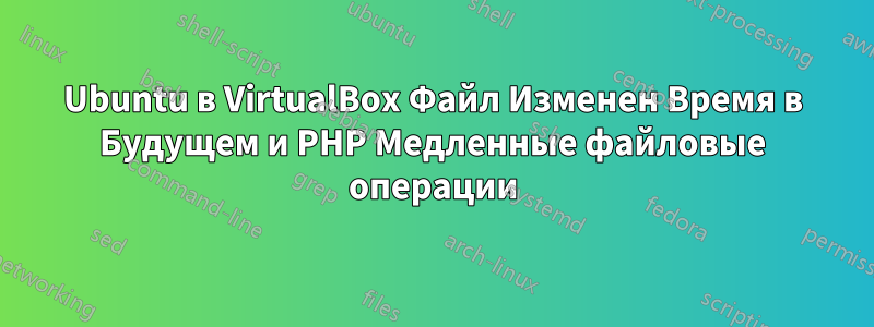 Ubuntu в VirtualBox Файл Изменен Время в Будущем и PHP Медленные файловые операции