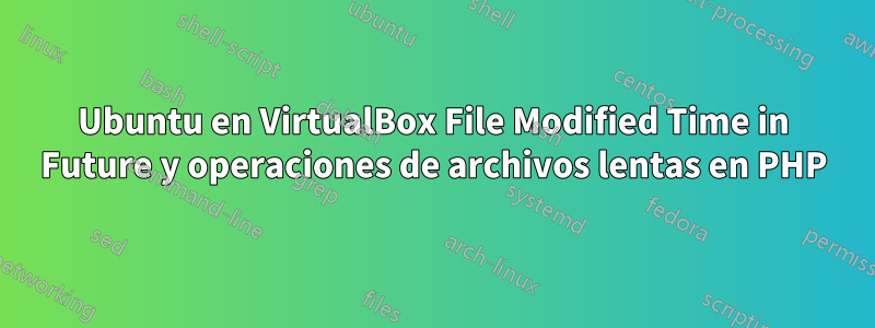 Ubuntu en VirtualBox File Modified Time in Future y operaciones de archivos lentas en PHP