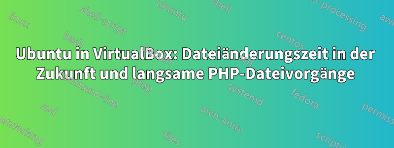 Ubuntu in VirtualBox: Dateiänderungszeit in der Zukunft und langsame PHP-Dateivorgänge