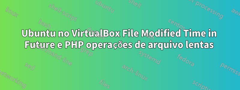 Ubuntu no VirtualBox File Modified Time in Future e PHP operações de arquivo lentas