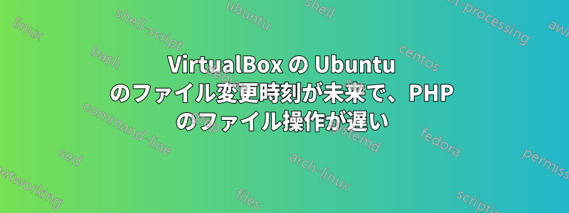 VirtualBox の Ubuntu のファイル変更時刻が未来で、PHP のファイル操作が遅い