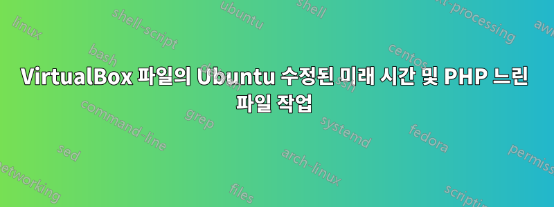 VirtualBox 파일의 Ubuntu 수정된 미래 시간 및 PHP 느린 파일 작업