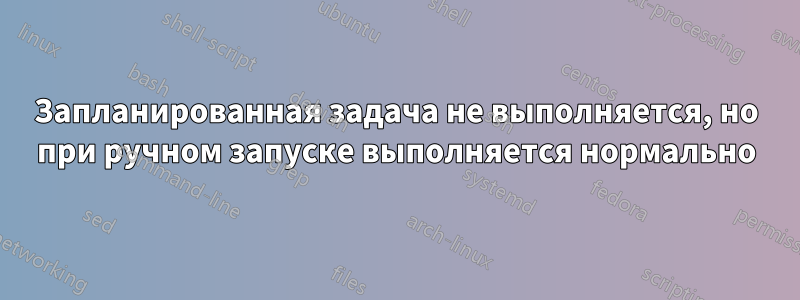 Запланированная задача не выполняется, но при ручном запуске выполняется нормально