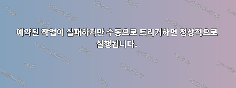 예약된 작업이 실패하지만 수동으로 트리거하면 정상적으로 실행됩니다.