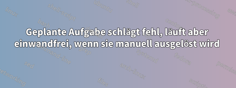Geplante Aufgabe schlägt fehl, läuft aber einwandfrei, wenn sie manuell ausgelöst wird