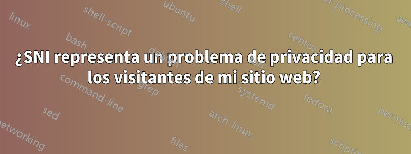 ¿SNI representa un problema de privacidad para los visitantes de mi sitio web?