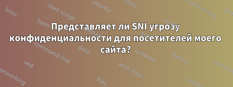 Представляет ли SNI угрозу конфиденциальности для посетителей моего сайта?