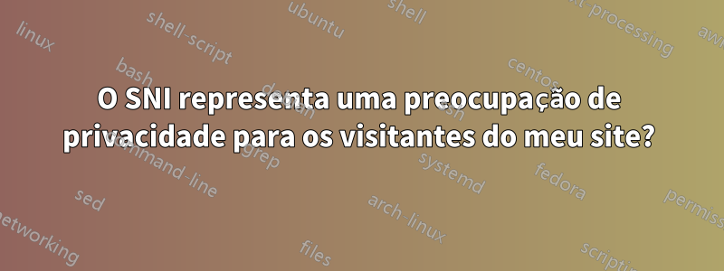 O SNI representa uma preocupação de privacidade para os visitantes do meu site?