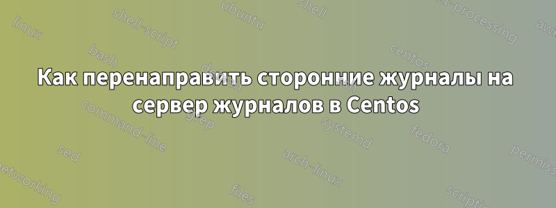 Как перенаправить сторонние журналы на сервер журналов в Centos