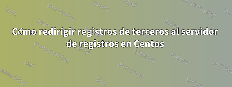 Cómo redirigir registros de terceros al servidor de registros en Centos