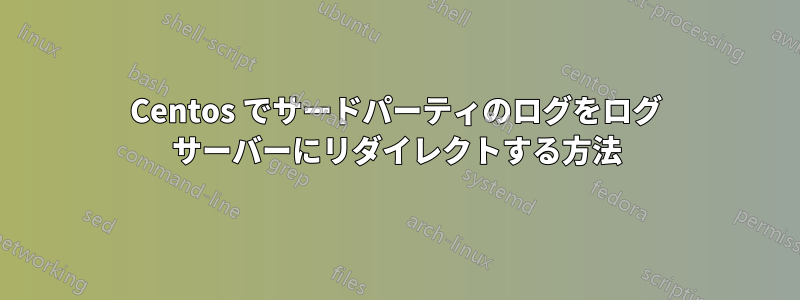 Centos でサードパーティのログをログ サーバーにリダイレクトする方法