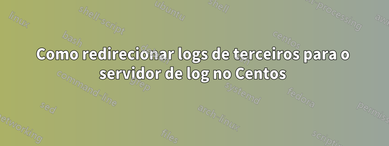 Como redirecionar logs de terceiros para o servidor de log no Centos