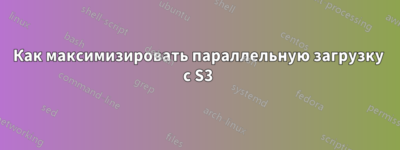 Как максимизировать параллельную загрузку с S3