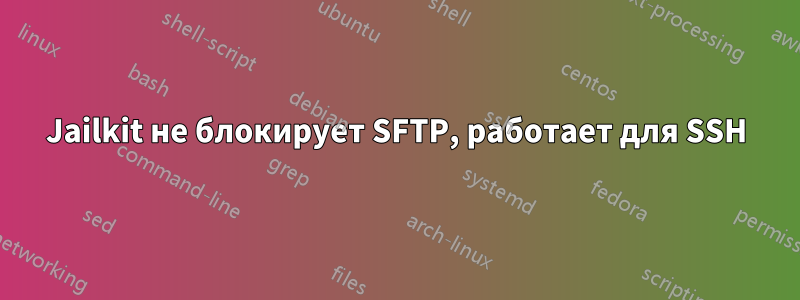 Jailkit не блокирует SFTP, работает для SSH