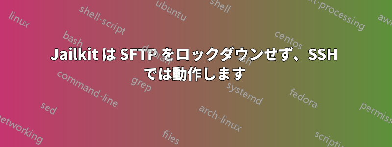 Jailkit は SFTP をロックダウンせず、SSH では動作します