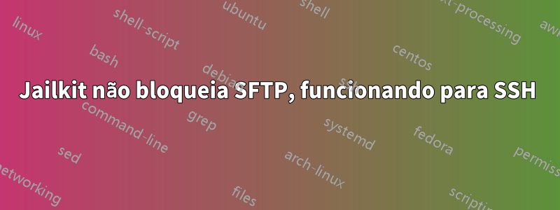 Jailkit não bloqueia SFTP, funcionando para SSH