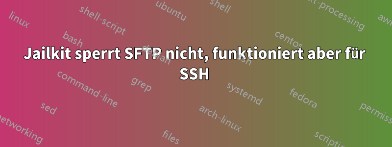 Jailkit sperrt SFTP nicht, funktioniert aber für SSH