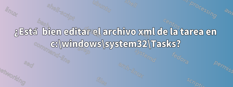 ¿Está bien editar el archivo xml de la tarea en c:\windows\system32\Tasks?