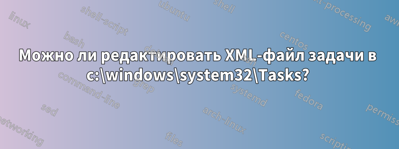 Можно ли редактировать XML-файл задачи в c:\windows\system32\Tasks?