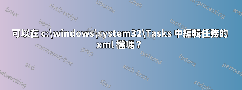 可以在 c:\windows\system32\Tasks 中編輯任務的 xml 檔嗎？