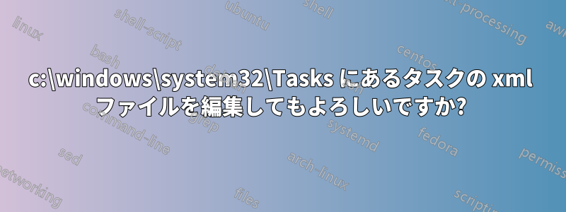 c:\windows\system32\Tasks にあるタスクの xml ファイルを編集してもよろしいですか?