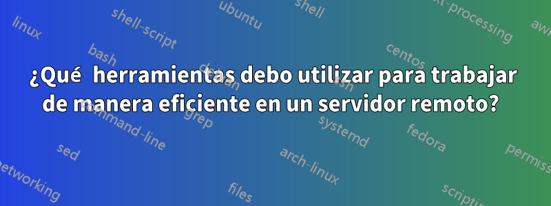 ¿Qué herramientas debo utilizar para trabajar de manera eficiente en un servidor remoto?