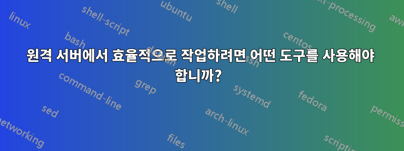 원격 서버에서 효율적으로 작업하려면 어떤 도구를 사용해야 합니까? 