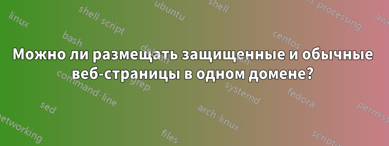 Можно ли размещать защищенные и обычные веб-страницы в одном домене?