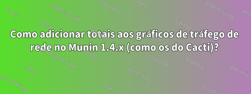 Como adicionar totais aos gráficos de tráfego de rede no Munin 1.4.x (como os do Cacti)?