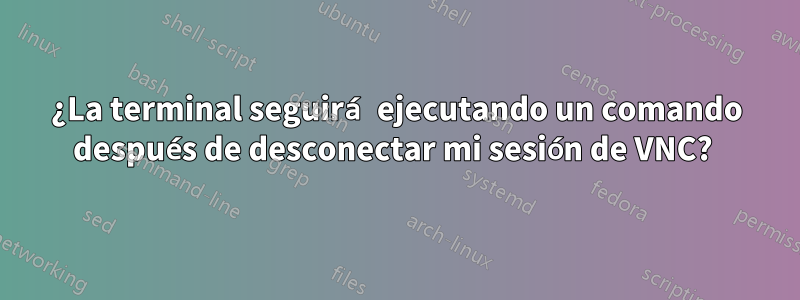 ¿La terminal seguirá ejecutando un comando después de desconectar mi sesión de VNC? 