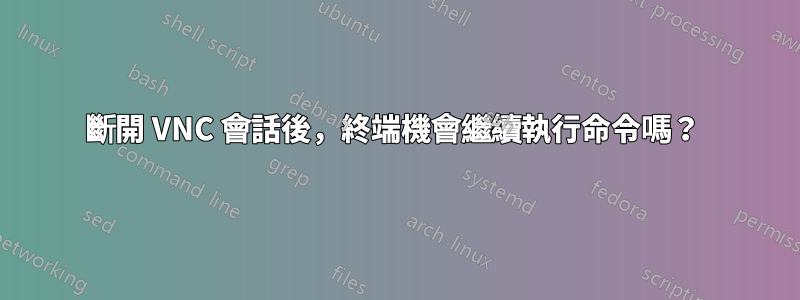 斷開 VNC 會話後，終端機會繼續執行命令嗎？ 