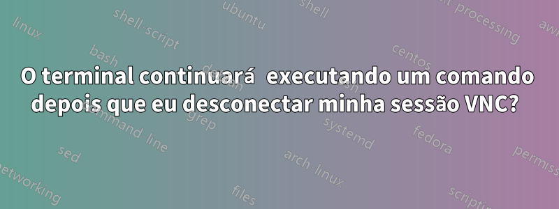 O terminal continuará executando um comando depois que eu desconectar minha sessão VNC? 