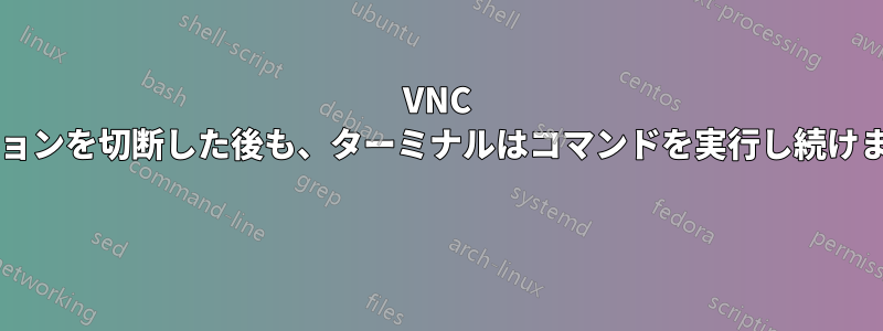 VNC セッションを切断した後も、ターミナルはコマンドを実行し続けますか? 