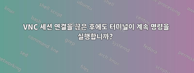 VNC 세션 연결을 끊은 후에도 터미널이 계속 명령을 실행합니까? 