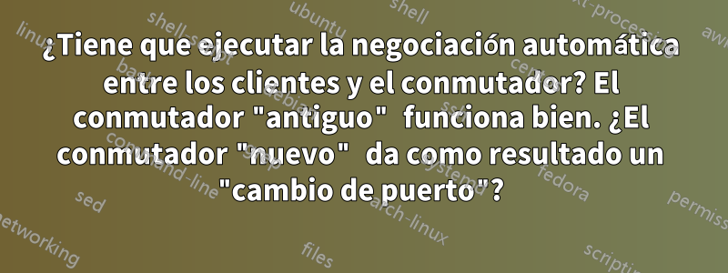 ¿Tiene que ejecutar la negociación automática entre los clientes y el conmutador? El conmutador "antiguo" funciona bien. ¿El conmutador "nuevo" da como resultado un "cambio de puerto"?