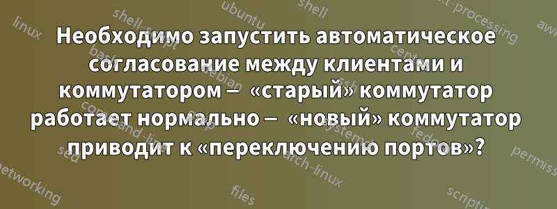 Необходимо запустить автоматическое согласование между клиентами и коммутатором — «старый» коммутатор работает нормально — «новый» коммутатор приводит к «переключению портов»?