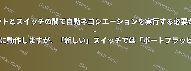クライアントとスイッチの間で自動ネゴシエーションを実行する必要があります - 「古い」スイッチは正常に動作しますが、「新しい」スイッチでは「ポートフラッピング」が発生しますか?