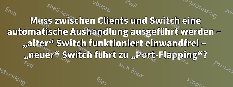 Muss zwischen Clients und Switch eine automatische Aushandlung ausgeführt werden – „alter“ Switch funktioniert einwandfrei – „neuer“ Switch führt zu „Port-Flapping“?