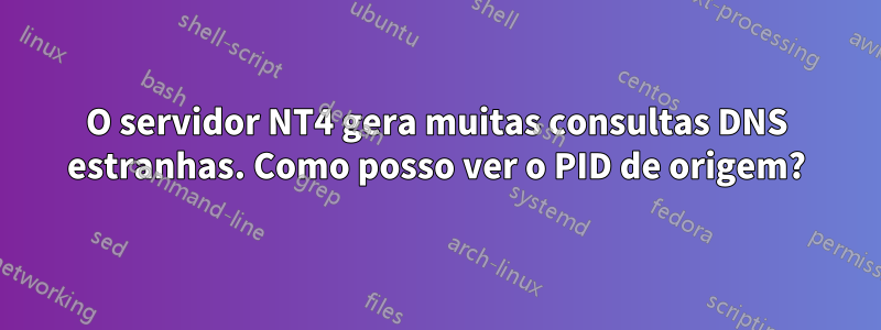 O servidor NT4 gera muitas consultas DNS estranhas. Como posso ver o PID de origem?