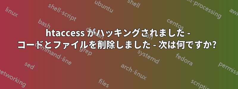 htaccess がハッキングされました - コードとファイルを削除しました - 次は何ですか? 