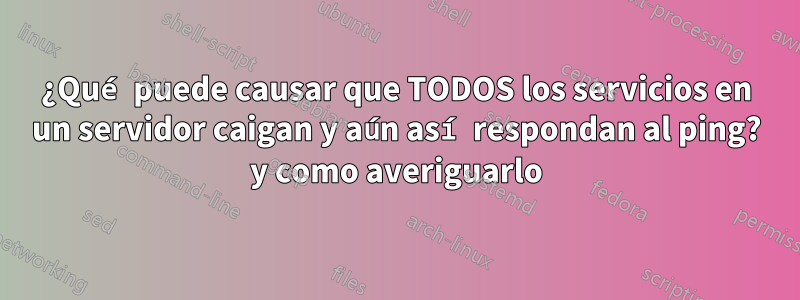 ¿Qué puede causar que TODOS los servicios en un servidor caigan y aún así respondan al ping? y como averiguarlo