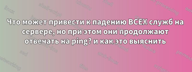 Что может привести к падению ВСЕХ служб на сервере, но при этом они продолжают отвечать на ping? и как это выяснить