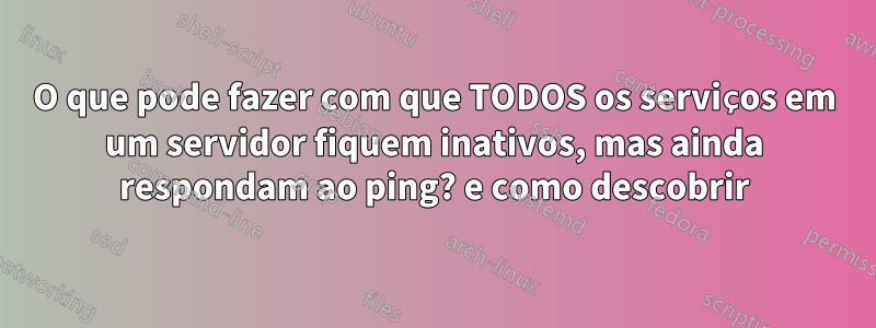 O que pode fazer com que TODOS os serviços em um servidor fiquem inativos, mas ainda respondam ao ping? e como descobrir