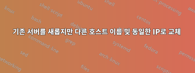 기존 서버를 새롭지만 다른 호스트 이름 및 동일한 IP로 교체