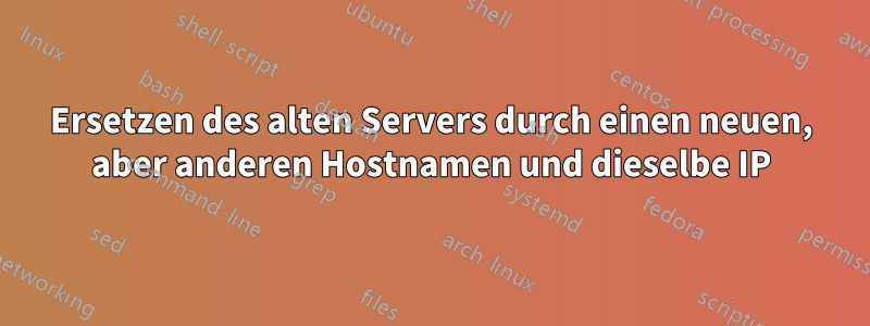 Ersetzen des alten Servers durch einen neuen, aber anderen Hostnamen und dieselbe IP